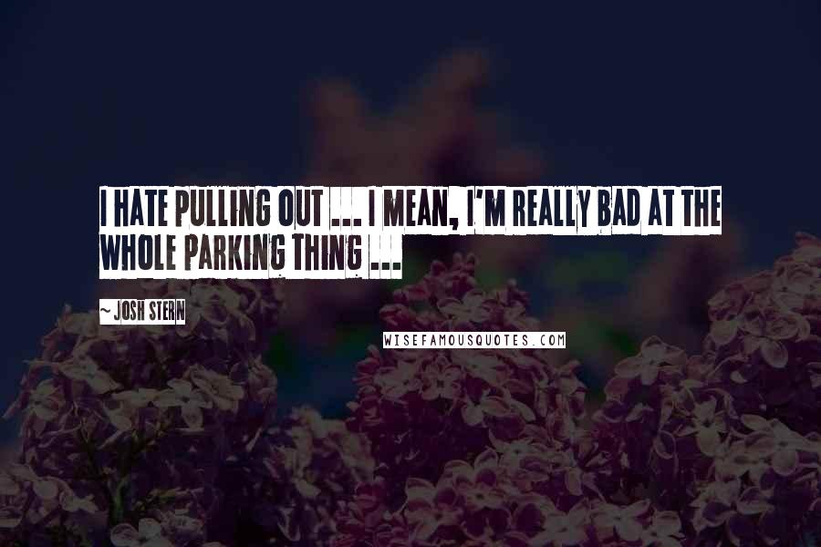 Josh Stern Quotes: I hate pulling out ... I mean, I'm really bad at the whole parking thing ...