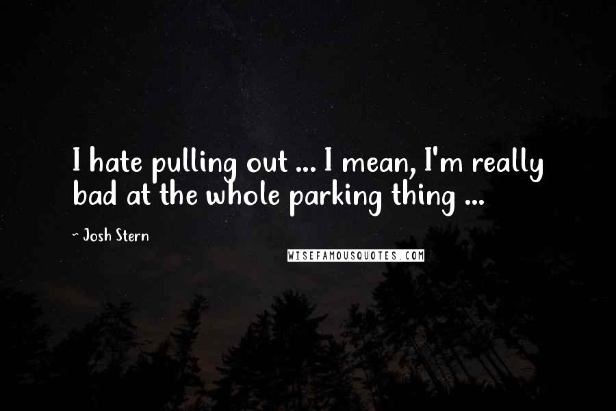 Josh Stern Quotes: I hate pulling out ... I mean, I'm really bad at the whole parking thing ...