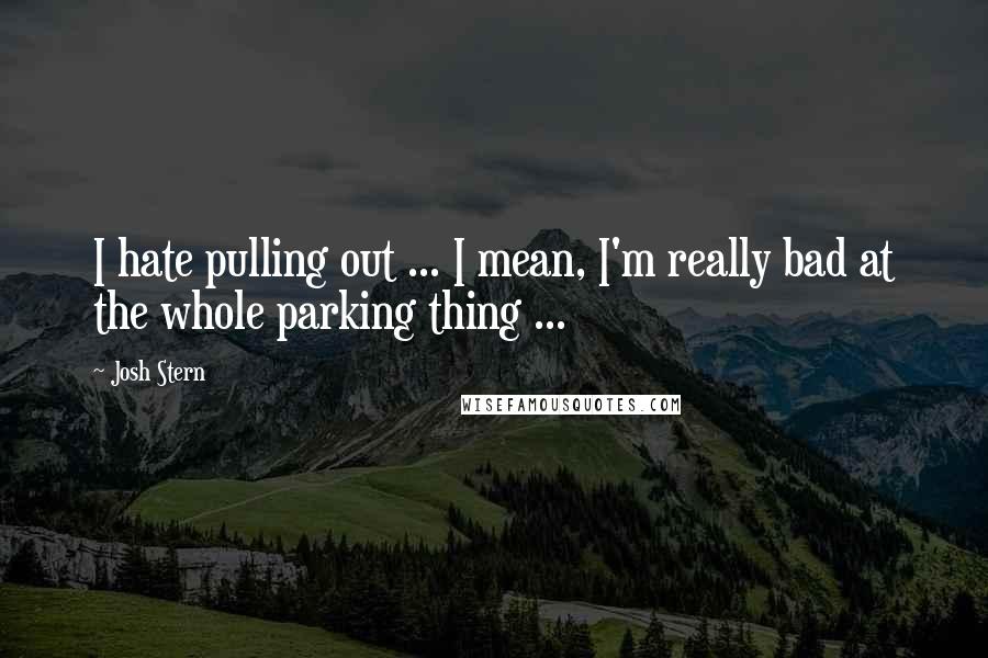 Josh Stern Quotes: I hate pulling out ... I mean, I'm really bad at the whole parking thing ...