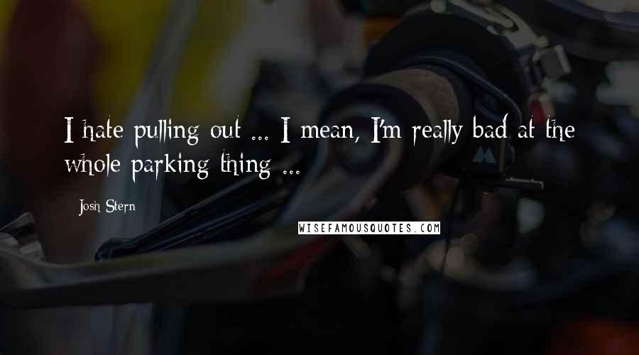 Josh Stern Quotes: I hate pulling out ... I mean, I'm really bad at the whole parking thing ...