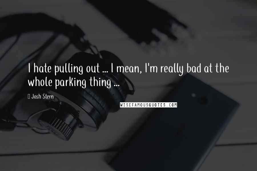 Josh Stern Quotes: I hate pulling out ... I mean, I'm really bad at the whole parking thing ...