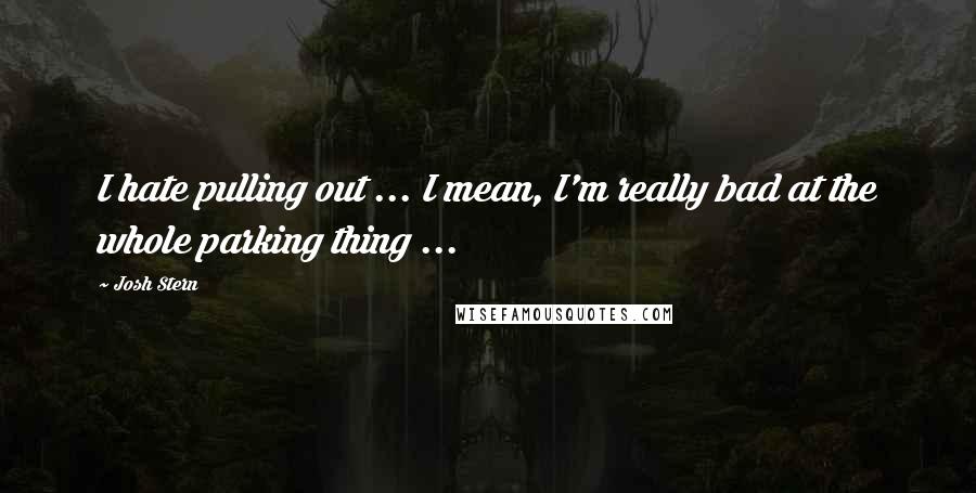 Josh Stern Quotes: I hate pulling out ... I mean, I'm really bad at the whole parking thing ...