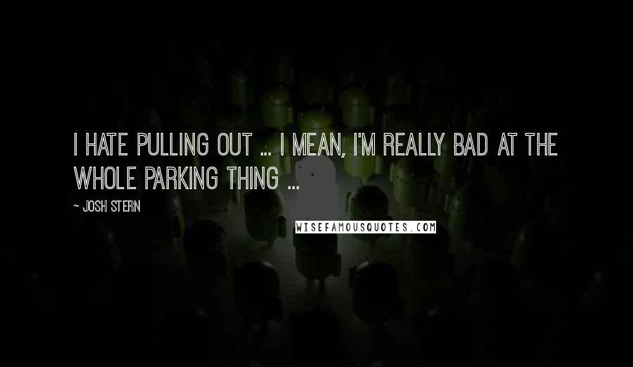 Josh Stern Quotes: I hate pulling out ... I mean, I'm really bad at the whole parking thing ...