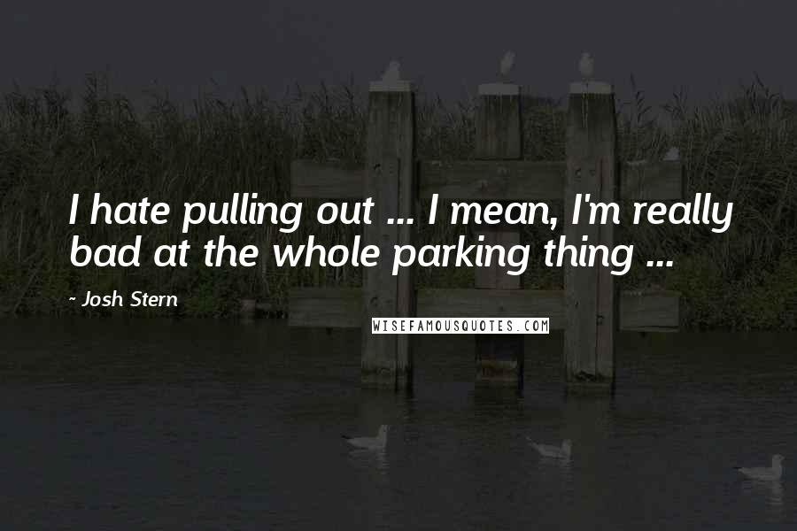 Josh Stern Quotes: I hate pulling out ... I mean, I'm really bad at the whole parking thing ...