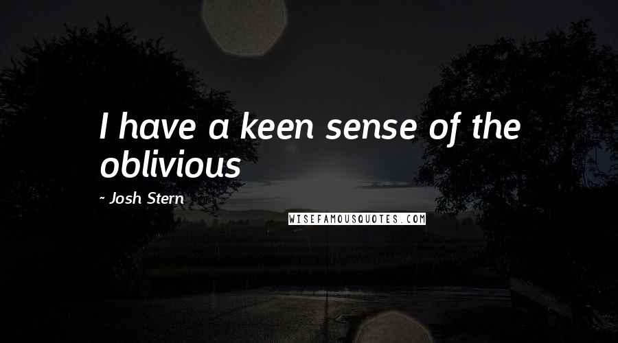 Josh Stern Quotes: I have a keen sense of the oblivious