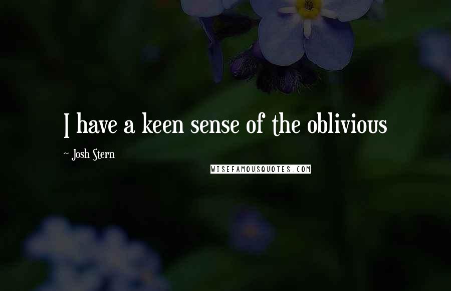 Josh Stern Quotes: I have a keen sense of the oblivious