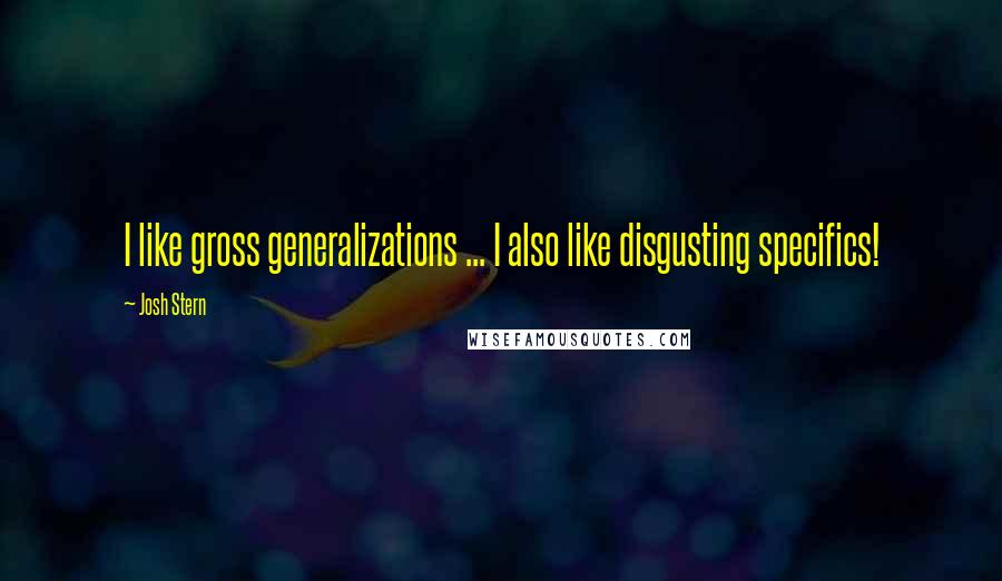 Josh Stern Quotes: I like gross generalizations ... I also like disgusting specifics!