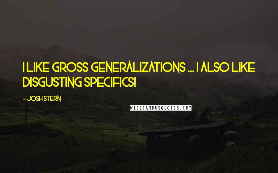 Josh Stern Quotes: I like gross generalizations ... I also like disgusting specifics!