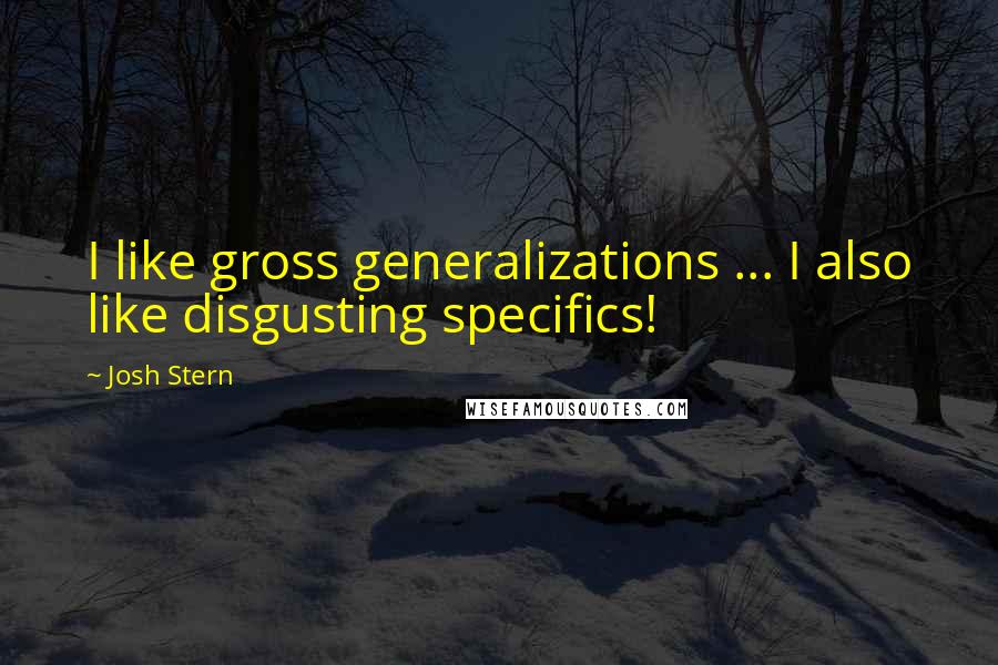 Josh Stern Quotes: I like gross generalizations ... I also like disgusting specifics!