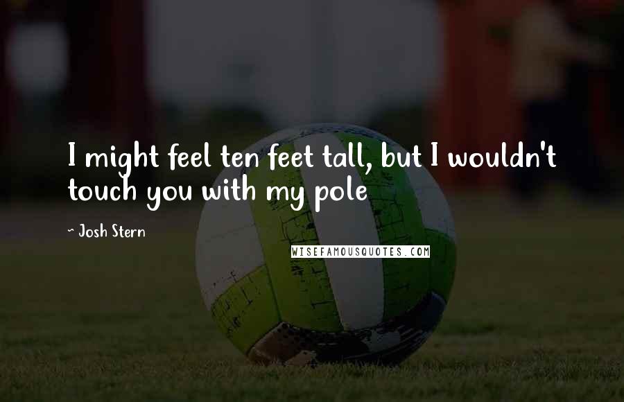 Josh Stern Quotes: I might feel ten feet tall, but I wouldn't touch you with my pole