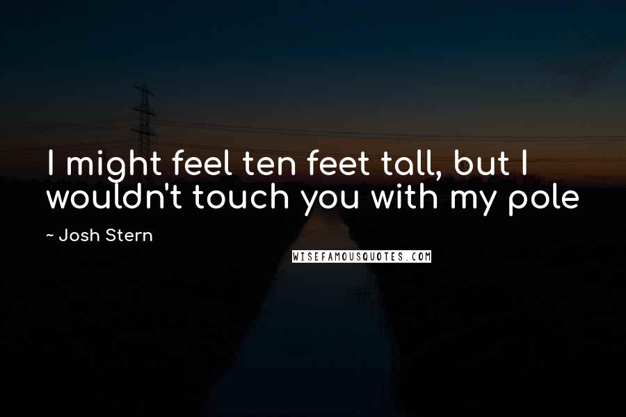 Josh Stern Quotes: I might feel ten feet tall, but I wouldn't touch you with my pole