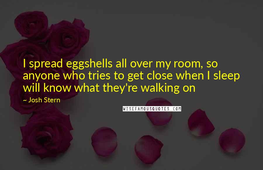 Josh Stern Quotes: I spread eggshells all over my room, so anyone who tries to get close when I sleep will know what they're walking on