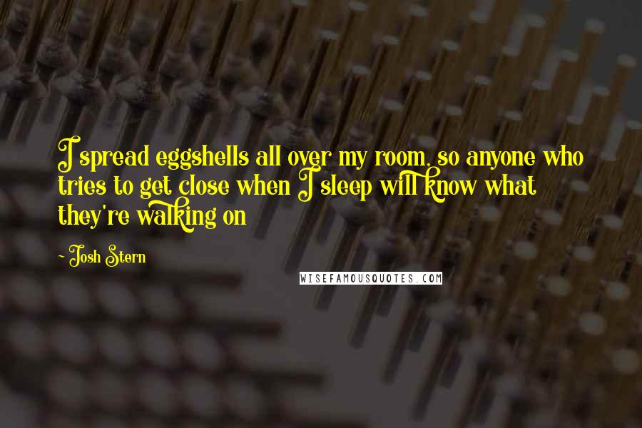 Josh Stern Quotes: I spread eggshells all over my room, so anyone who tries to get close when I sleep will know what they're walking on