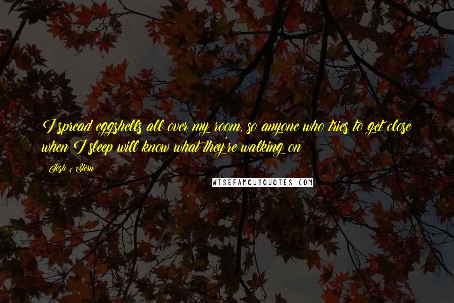 Josh Stern Quotes: I spread eggshells all over my room, so anyone who tries to get close when I sleep will know what they're walking on