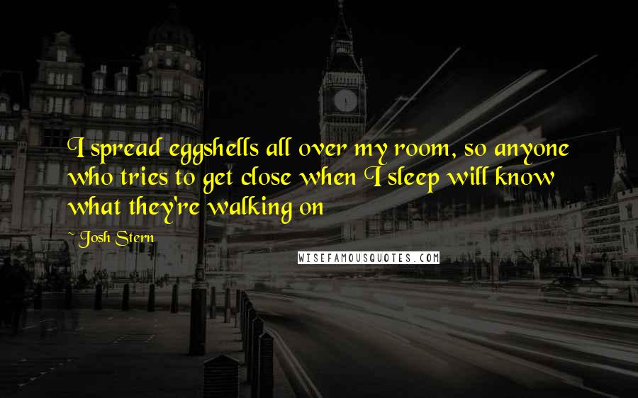 Josh Stern Quotes: I spread eggshells all over my room, so anyone who tries to get close when I sleep will know what they're walking on