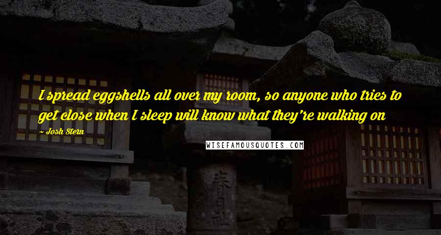 Josh Stern Quotes: I spread eggshells all over my room, so anyone who tries to get close when I sleep will know what they're walking on