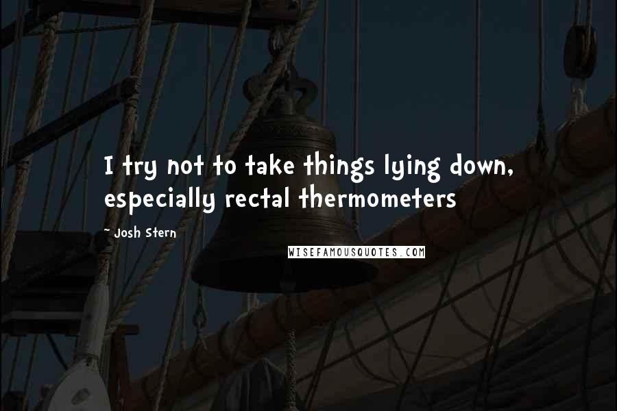 Josh Stern Quotes: I try not to take things lying down, especially rectal thermometers