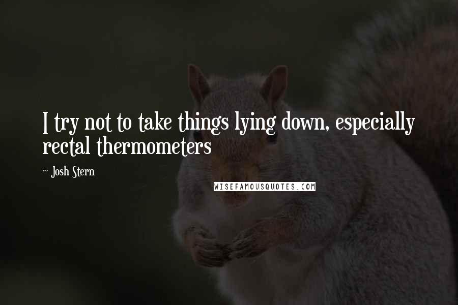 Josh Stern Quotes: I try not to take things lying down, especially rectal thermometers