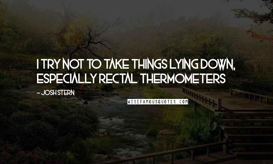 Josh Stern Quotes: I try not to take things lying down, especially rectal thermometers