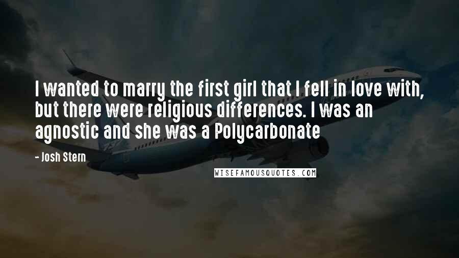 Josh Stern Quotes: I wanted to marry the first girl that I fell in love with, but there were religious differences. I was an agnostic and she was a Polycarbonate