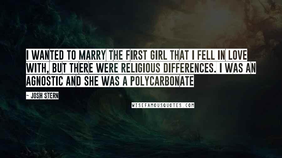 Josh Stern Quotes: I wanted to marry the first girl that I fell in love with, but there were religious differences. I was an agnostic and she was a Polycarbonate