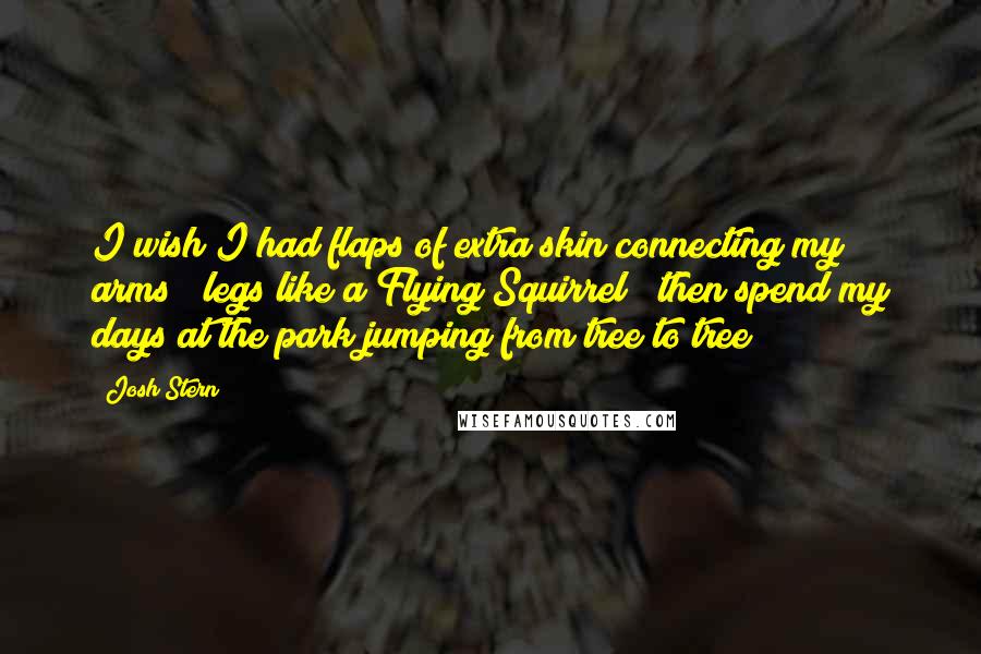 Josh Stern Quotes: I wish I had flaps of extra skin connecting my arms & legs like a Flying Squirrel & then spend my days at the park jumping from tree to tree