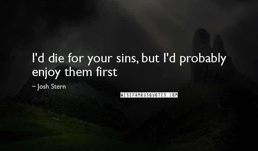 Josh Stern Quotes: I'd die for your sins, but I'd probably enjoy them first