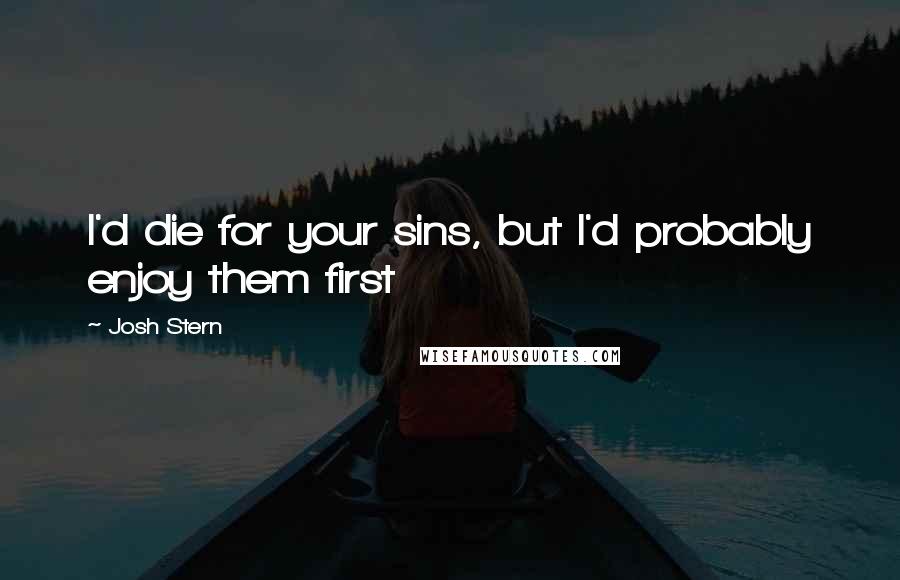 Josh Stern Quotes: I'd die for your sins, but I'd probably enjoy them first