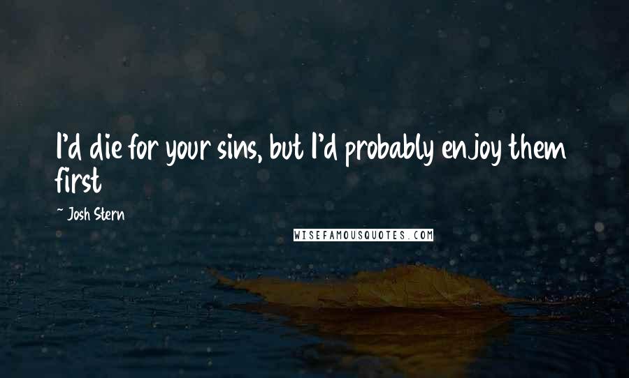 Josh Stern Quotes: I'd die for your sins, but I'd probably enjoy them first
