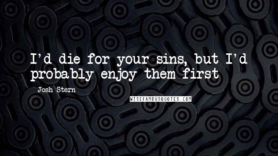Josh Stern Quotes: I'd die for your sins, but I'd probably enjoy them first