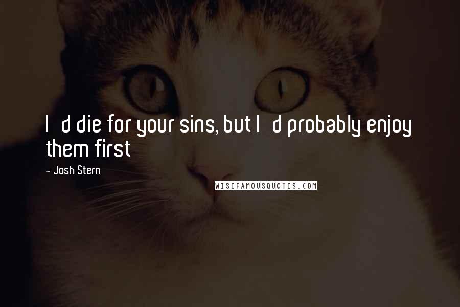 Josh Stern Quotes: I'd die for your sins, but I'd probably enjoy them first