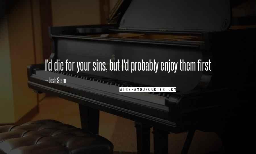 Josh Stern Quotes: I'd die for your sins, but I'd probably enjoy them first