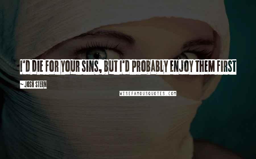 Josh Stern Quotes: I'd die for your sins, but I'd probably enjoy them first
