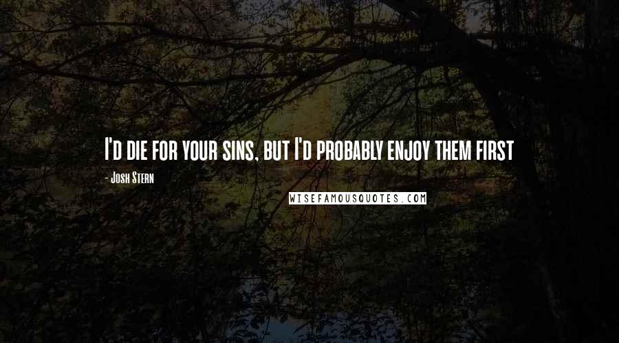 Josh Stern Quotes: I'd die for your sins, but I'd probably enjoy them first
