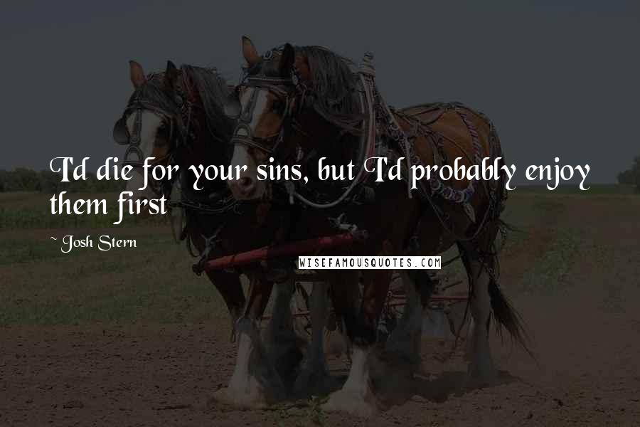 Josh Stern Quotes: I'd die for your sins, but I'd probably enjoy them first