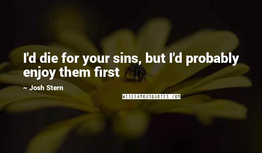 Josh Stern Quotes: I'd die for your sins, but I'd probably enjoy them first