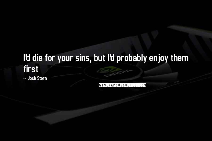 Josh Stern Quotes: I'd die for your sins, but I'd probably enjoy them first
