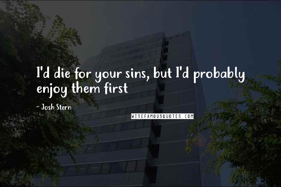 Josh Stern Quotes: I'd die for your sins, but I'd probably enjoy them first
