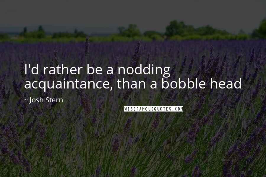 Josh Stern Quotes: I'd rather be a nodding acquaintance, than a bobble head