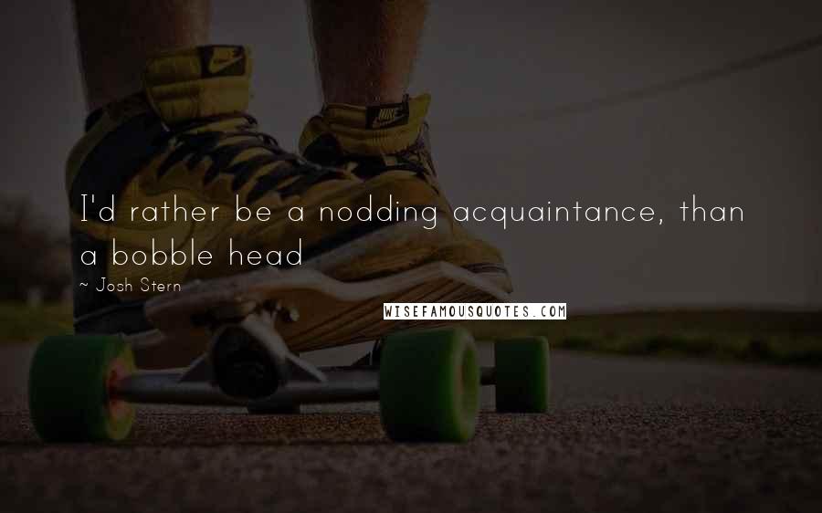 Josh Stern Quotes: I'd rather be a nodding acquaintance, than a bobble head