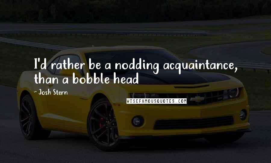 Josh Stern Quotes: I'd rather be a nodding acquaintance, than a bobble head