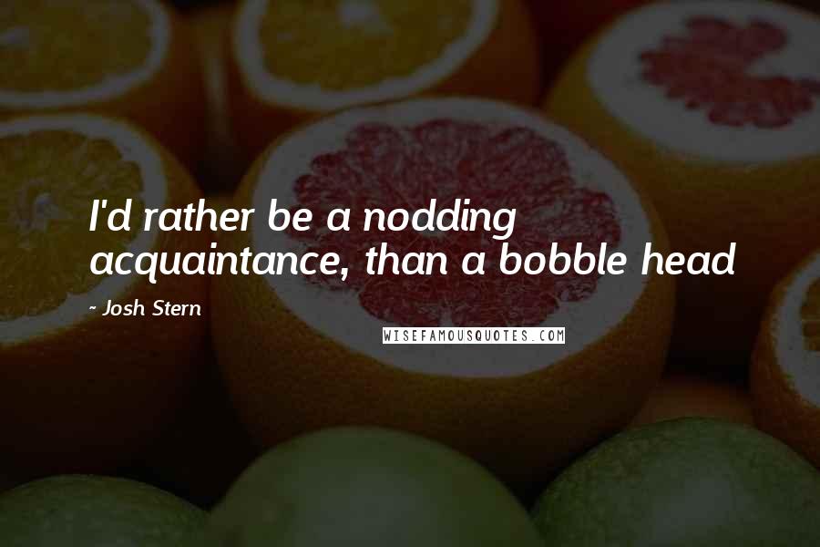 Josh Stern Quotes: I'd rather be a nodding acquaintance, than a bobble head