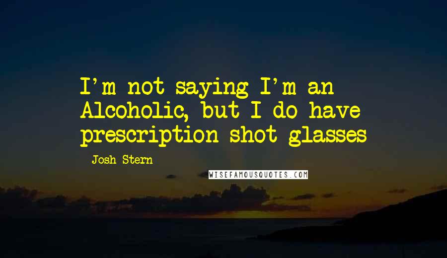 Josh Stern Quotes: I'm not saying I'm an Alcoholic, but I do have prescription shot glasses