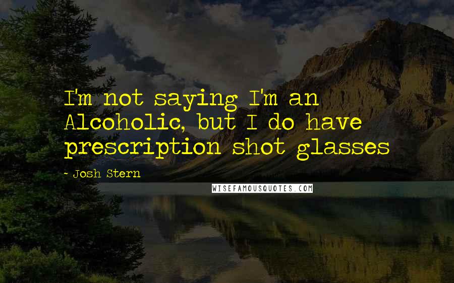 Josh Stern Quotes: I'm not saying I'm an Alcoholic, but I do have prescription shot glasses