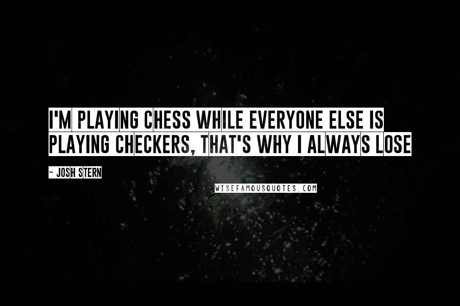 Josh Stern Quotes: I'm playing chess while everyone else is playing checkers, that's why I always lose