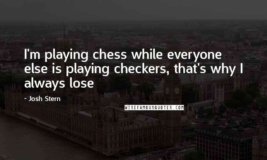 Josh Stern Quotes: I'm playing chess while everyone else is playing checkers, that's why I always lose