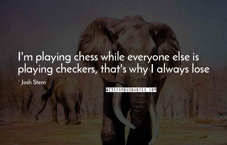 Josh Stern Quotes: I'm playing chess while everyone else is playing checkers, that's why I always lose