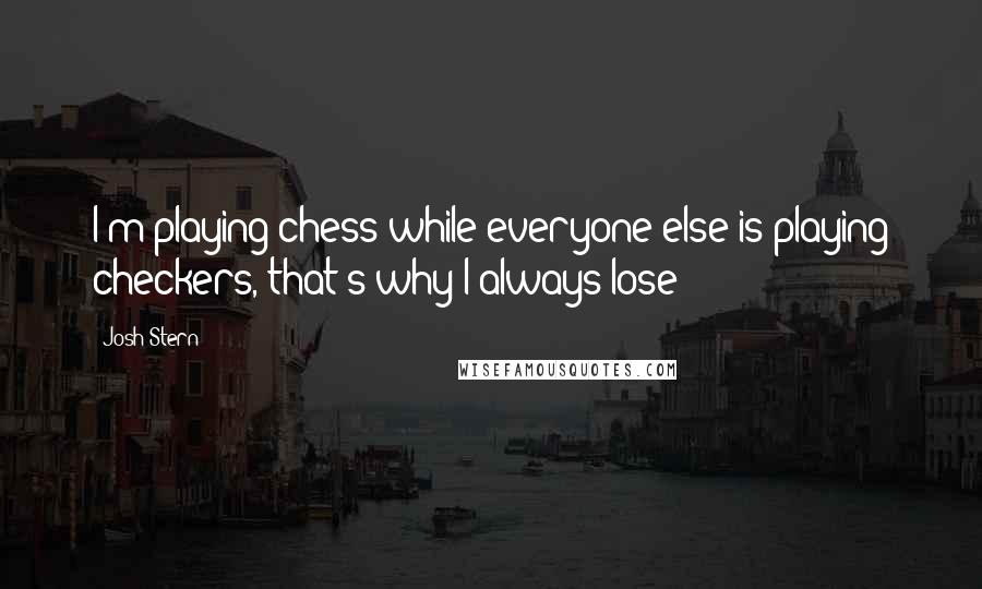 Josh Stern Quotes: I'm playing chess while everyone else is playing checkers, that's why I always lose