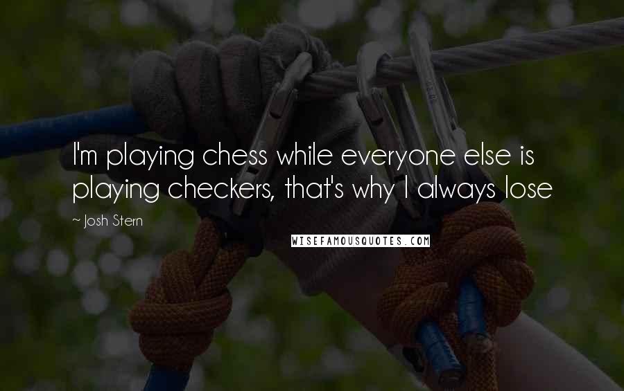 Josh Stern Quotes: I'm playing chess while everyone else is playing checkers, that's why I always lose