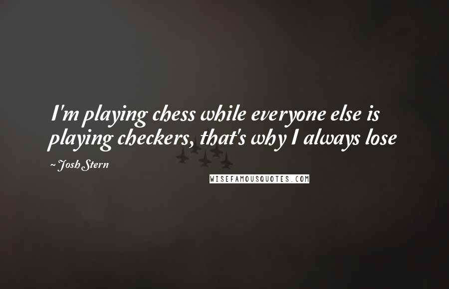 Josh Stern Quotes: I'm playing chess while everyone else is playing checkers, that's why I always lose